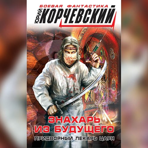 Юрий Корчевский - Знахарь из будущего. Придворный лекарь царя (Аудиокнига)